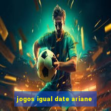 jogos igual date ariane